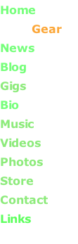 Home                Gear News      Blog       Gigs       Bio       Music       Videos       Photos           Store       Contact Links